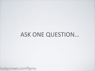 ASK	
  ONE	
  QUESTION…

todaysmeet.com/ﬂipmx

 