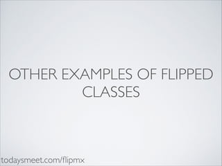 OTHER EXAMPLES OF FLIPPED
CLASSES

todaysmeet.com/ﬂipmx

 