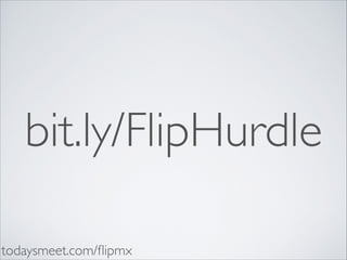 bit.ly/FlipHurdle
todaysmeet.com/ﬂipmx

 
