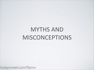 MYTHS	
  AND	
  
MISCONCEPTIONS

todaysmeet.com/ﬂipmx

 
