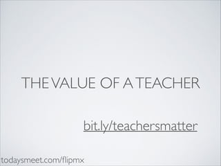 THE VALUE OF A TEACHER
bit.ly/teachersmatter
todaysmeet.com/ﬂipmx

 