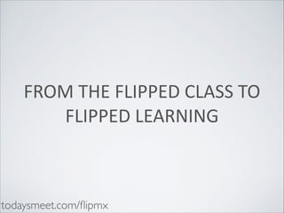 FROM	
  THE	
  FLIPPED	
  CLASS	
  TO	
  
FLIPPED	
  LEARNING

todaysmeet.com/ﬂipmx

 