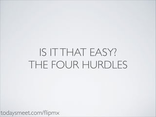 IS IT THAT EASY?	

THE FOUR HURDLES

todaysmeet.com/ﬂipmx

 