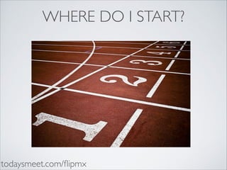 WHERE DO I START?

todaysmeet.com/ﬂipmx

 