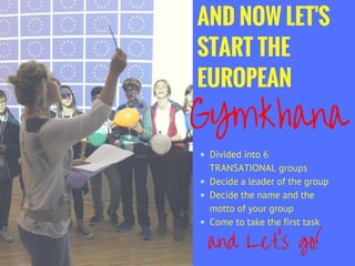 AND NOW LET'S
START THE
EUROPEAN
Divided into 6
TRANSATIONAL groups
Decide a leader of the group
Decide the name and the
motto of your group
Come to take the first task
GYmkhana
and Let's go!
 