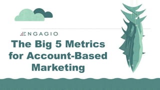 The Big 5 Metrics
for Account-Based
Marketing
 