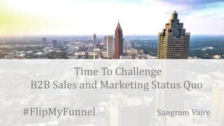 t
Time To Challenge
B2B Sales and Marketing Status Quo
#FlipMyFunnel Sangram Vajre
 