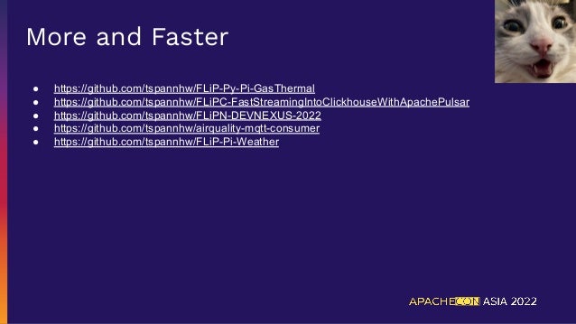 More and Faster
● https://github.com/tspannhw/FLiP-Py-Pi-GasThermal
● https://github.com/tspannhw/FLiPC-FastStreamingIntoClickhouseWithApachePulsar
● https://github.com/tspannhw/FLiPN-DEVNEXUS-2022
● https://github.com/tspannhw/airquality-mqtt-consumer
● https://github.com/tspannhw/FLiP-Pi-Weather
 