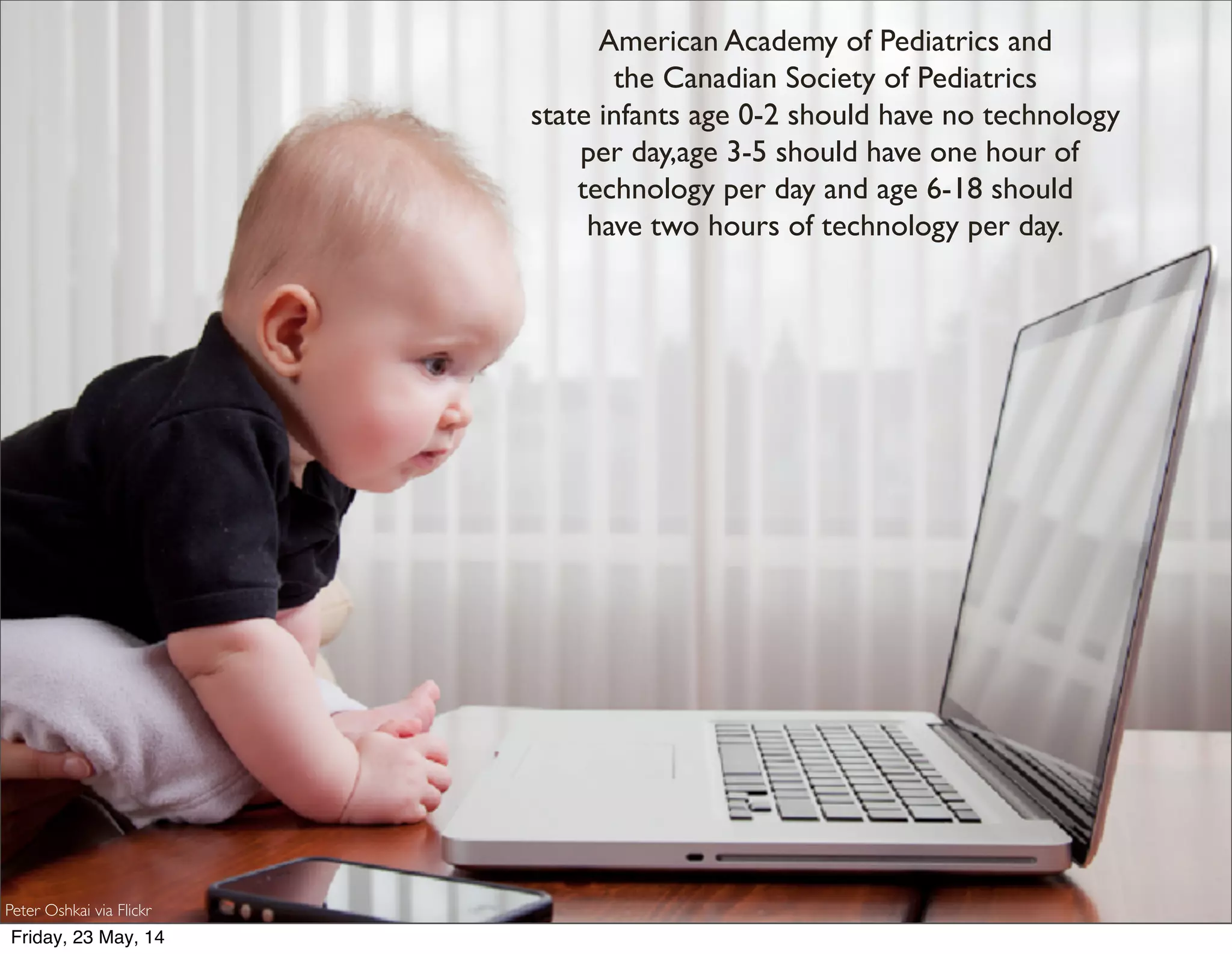 American Academy of Pediatrics and
the Canadian Society of Pediatrics
state infants age 0-2 should have no technology
per day,age 3-5 should have one hour of
technology per day and age 6-18 should
have two hours of technology per day. 
Peter Oshkai via Flickr
Friday, 23 May, 14
 