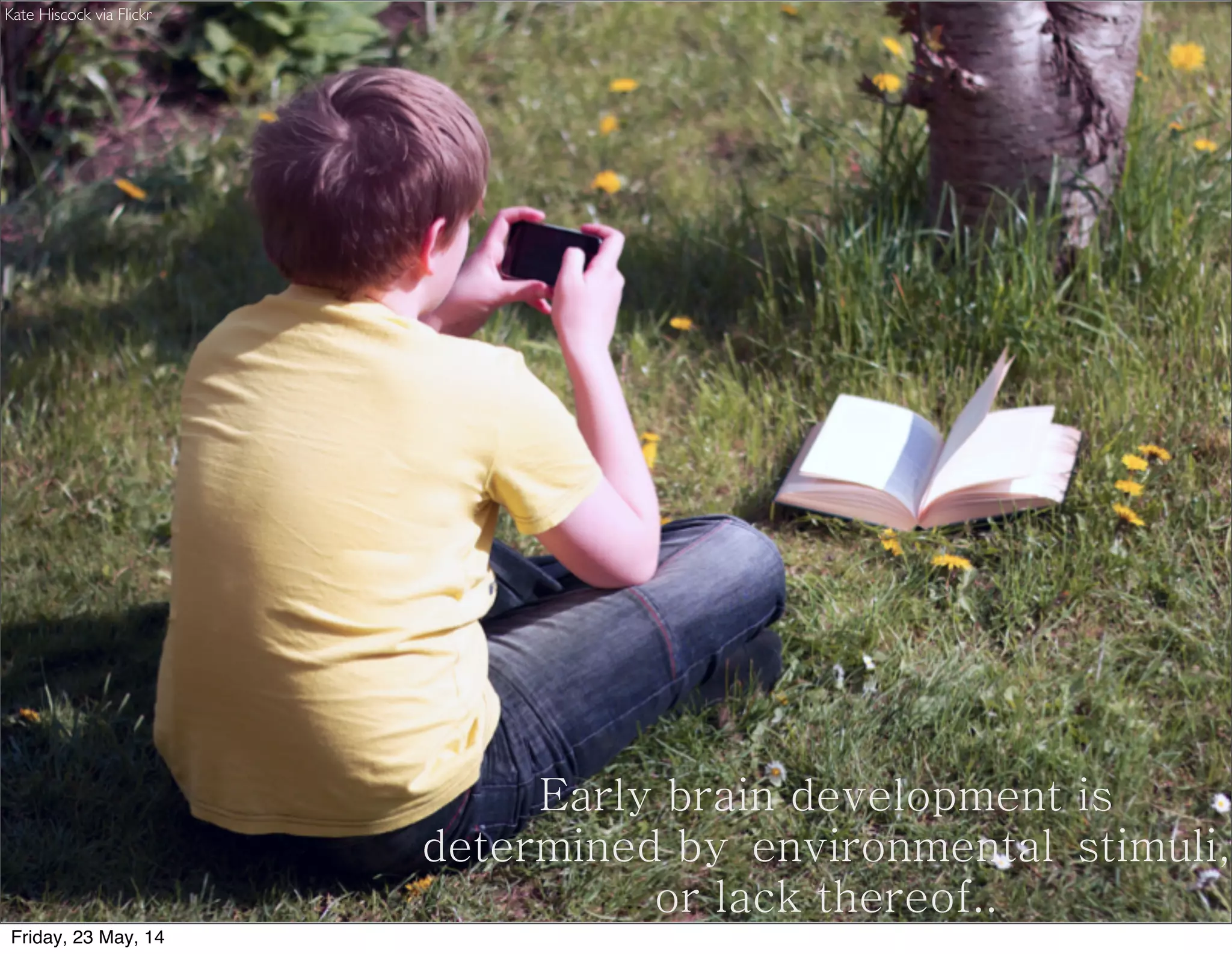 Early brain development is
determined by environmental stimuli,
or lack thereof..
Kate Hiscock via Flickr
Friday, 23 May, 14
 