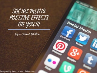 SOCIAL MEDIA
POSITIVE EFFECTS
ON YOUTH
Designed by Jason Howie ­ flicker.com
By - Seerat Dhillon
 