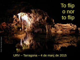 To flip
o nor
to flip
URV – Tarragona – 4 de març de 2015
Font:FernandoLópez
 