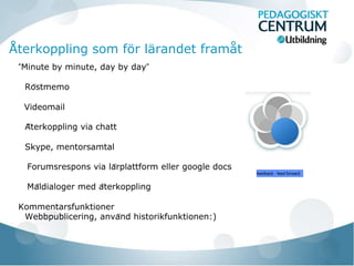 Återkoppling som för lärandet framåt
 ”Minute by minute, day by day”

  Röstmemo

  Videomail

  Återkoppling via chatt

  Skype, mentorsamtal

   Forumsrespons via lärplattform eller google docs
                                                       feedback - feed forward


   Måldialoger med återkoppling

 Kommentarsfunktioner
  Webbpublicering, använd historikfunktionen:)
 