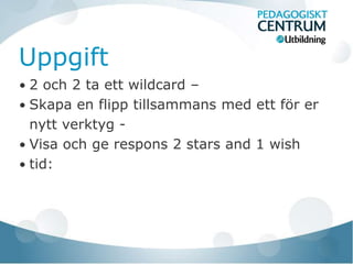 Uppgift
• 2 och 2 ta ett wildcard –
• Skapa en flipp tillsammans med ett för er
  nytt verktyg -
• Visa och ge respons 2 stars and 1 wish
• tid:
 
