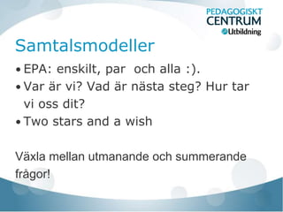 Samtalsmodeller
• EPA: enskilt, par och alla :).
• Var är vi? Vad är nästa steg? Hur tar
  vi oss dit?
• Two stars and a wish


Växla mellan utmanande och summerande
frågor!
 