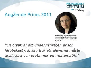 Angående Prims 2011




”En orsak är att undervisningen är för
läroboksstyrd. Jag tror att eleverna måste
analysera och prata mer om matematik.”
 