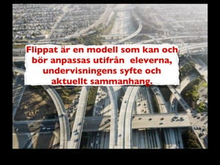 Flippat är en modell som kan och
bör anpassas utifrån eleverna,
undervisningens syfte och
aktuellt sammanhang.
 