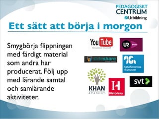 Smygbörja ﬂippningen
med färdigt material
som andra har
producerat. Följ upp
med lärande samtal
och samlärande
aktiviteter.
Ett sätt att börja i morgon
 