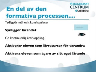 En del av den
formativa processen....
Tydliggör mål och kunskapskrav

Synliggör lärandet

Ge kontinuerlig återkoppling

Aktiverar eleven som lärresurser för varandra

Aktivera eleven som ägare av sitt eget lärande
 