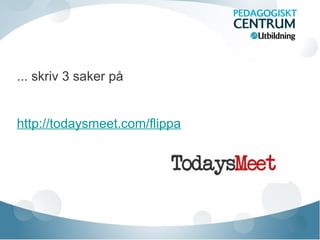 ... skriv 3 saker på
http://todaysmeet.com/flippa
 