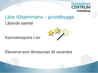 Lära tillsammans - grundbygge
Lärande samtal
Kamratrespons t ex
Eleverna som lärresurser till varandra
 