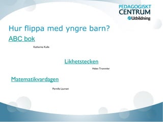 Hur flippa med yngre barn?
ABC bok
Likhetstecken
Katharina Kulle
Helen Trommler
Matematikvardagen
Pernilla Laursen
 