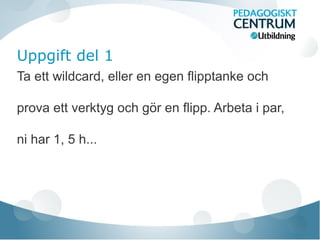 Uppgift del 1
Ta ett wildcard, eller en egen flipptanke och
prova ett verktyg och gör en flipp. Arbeta i par,
ni har 1, 5 h...
 