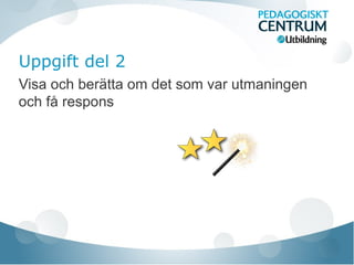 Uppgift del 2
Visa och berätta om det som var utmaningen
och få respons
 