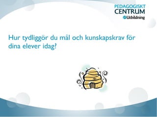 Hur tydliggör du mål och kunskapskrav för
dina elever idag?
 