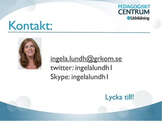 Kontakt:
ingela.lundh@grkom.se
twitter: ingelalundh1
Skype: ingelalundh1
Lycka till!
 