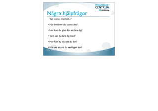 Några hjälpfrågor
 Vad menas med att...?

• När behöver du kunna det?

• Hur kan du göra för att lära dig?

• Vem kan du lära dig med?

• Hur kan du visa att du kan?

• När vet du att du verkligen kan?
 