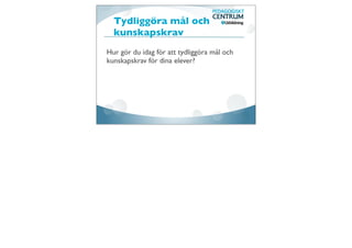 Tydliggöra mål och
  kunskapskrav
Hur gör du idag för att tydliggöra mål och
kunskapskrav för dina elever?
 