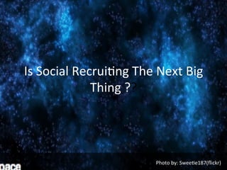 Is	
  Social	
  Recrui.ng	
  The	
  Next	
  Big	
  
Thing	
  ??	
  
Photo	
  by:	
  Swee.e187(ﬂickr)	
  
 