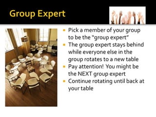 Pick a member of your group
  to be the “group expert”
 The group expert stays behind
  while everyone else in the
  group rotates to a new table
 Pay attention! You might be
  the NEXT group expert
 Continue rotating until back at
  your table
 