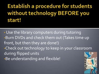 • Use the library computers during tutoring
•Burn DVDs and check them out (Takes time up
front, but then they are done!)
•Check out technology to keep in your classroom
during flipped units
•Be understanding and flexible!
 
