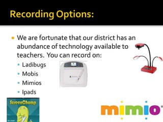    We are fortunate that our district has an
    abundance of technology available to
    teachers. You can record on:
     Ladibugs
     Mobis
     Mimios
     Ipads
 