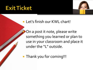    Let’s finish our KWL chart!

   On a post it note, please write
    something you learned or plan to
    use in your classroom and place it
    under the “L” outside.

   Thank you for coming!!!
 