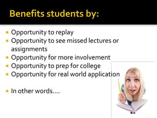   Opportunity to replay
   Opportunity to see missed lectures or
    assignments
   Opportunity for more involvement
   Opportunity to prep for college
   Opportunity for real world application

   In other words….
 
