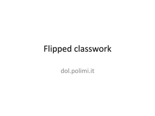 Flipped classwork

    dol.polimi.it
 