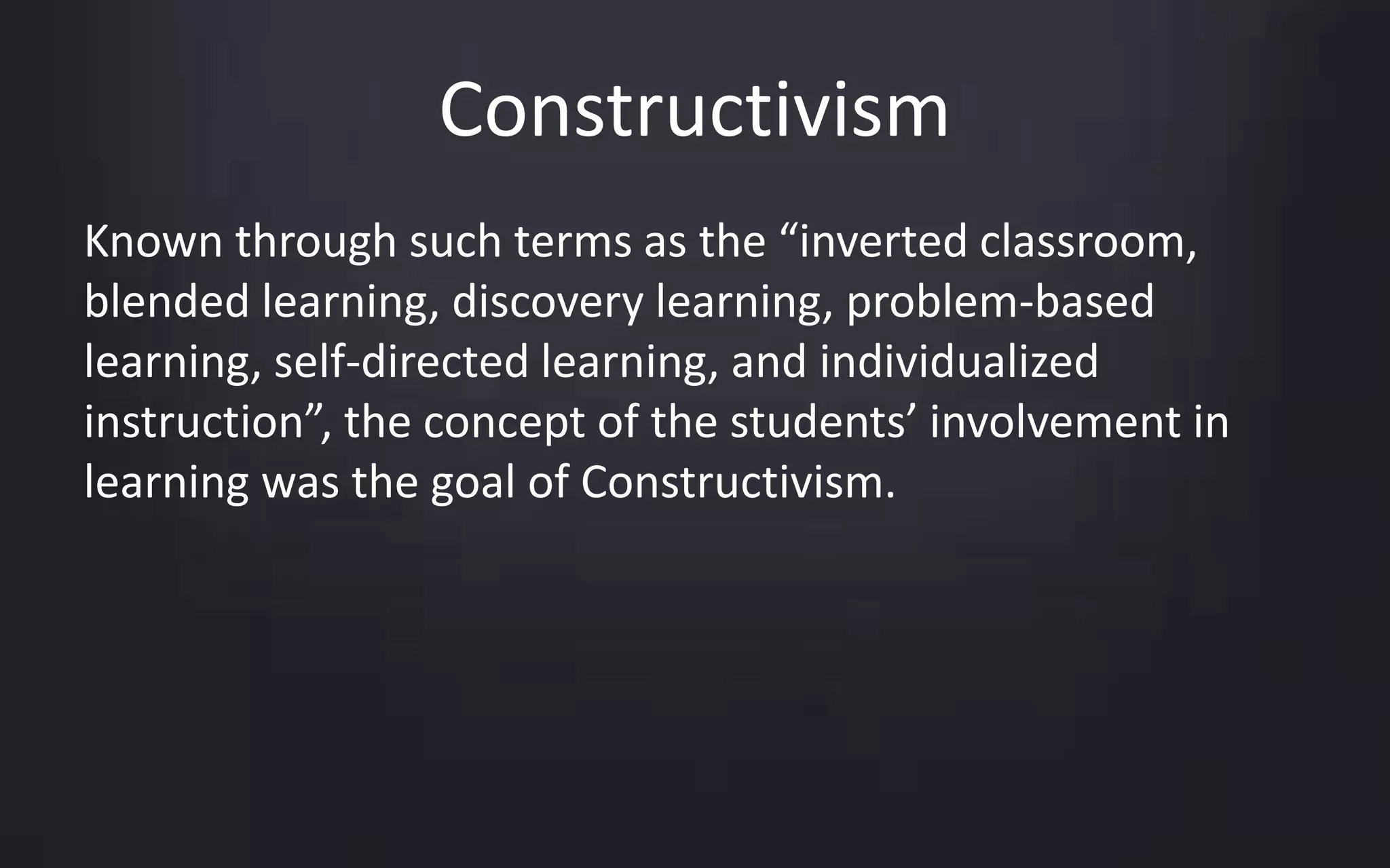 Constructivism 
Known through such terms as the “inverted classroom, 
blended learning, discovery learning, problem-based 
learning, self-directed learning, and individualized 
instruction”, the concept of the students’ involvement in 
learning was the goal of Constructivism. 
 