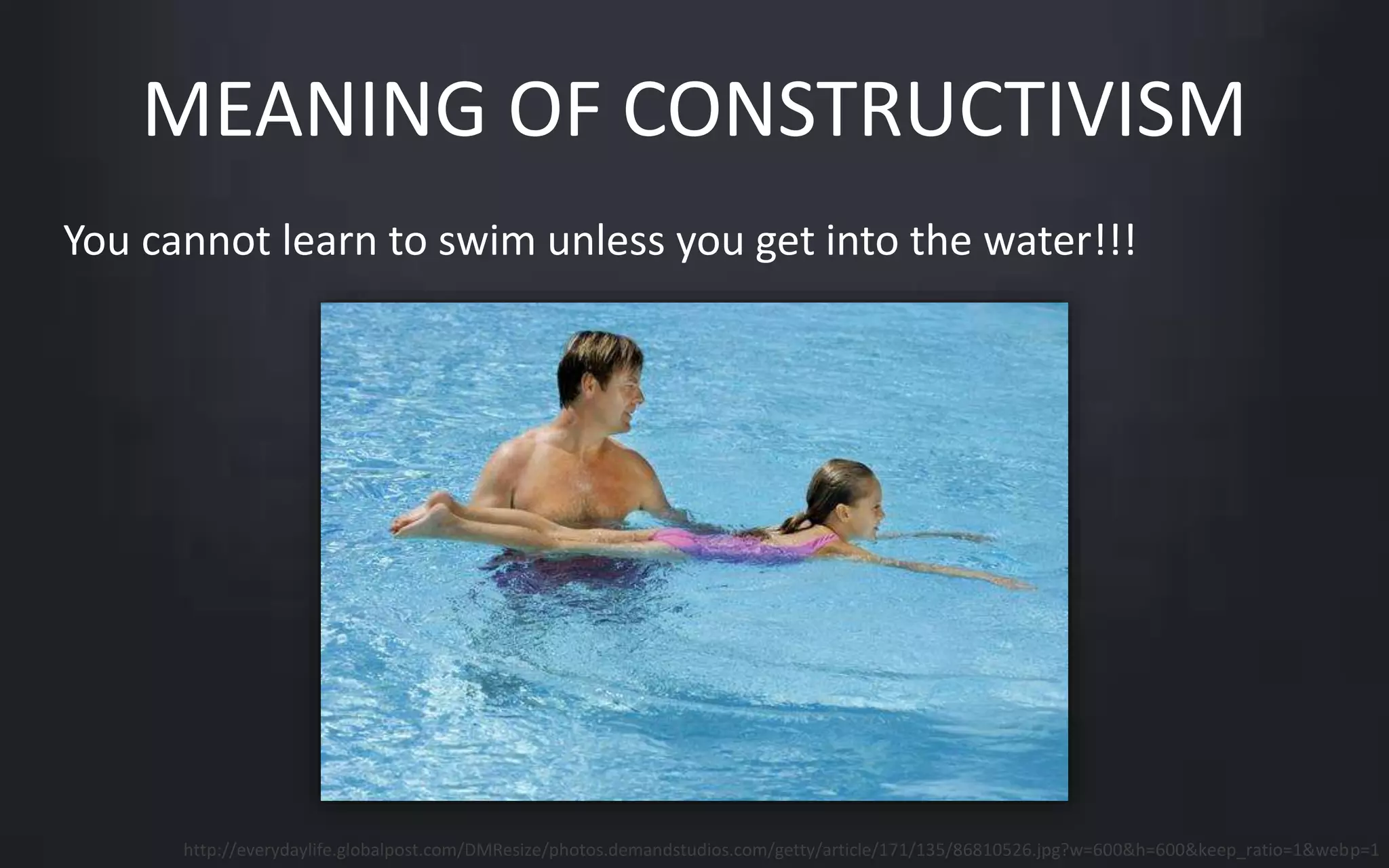 MEANING OF CONSTRUCTIVISM 
You cannot learn to swim unless you get into the water!!! 
http://everydaylife.globalpost.com/DMResize/photos.demandstudios.com/getty/article/171/135/86810526.jpg?w=600&h=600&keep_ratio=1&webp=1 
 