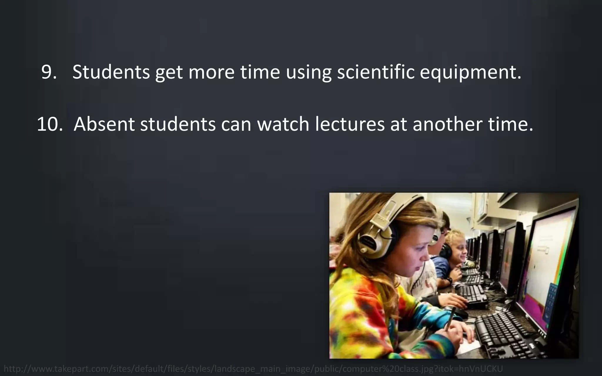 9. Students get more time using scientific equipment. 
10. Absent students can watch lectures at another time. 
http://www.takepart.com/sites/default/files/styles/landscape_main_image/public/computer%20class.jpg?itok=hnVnUCKU 
 