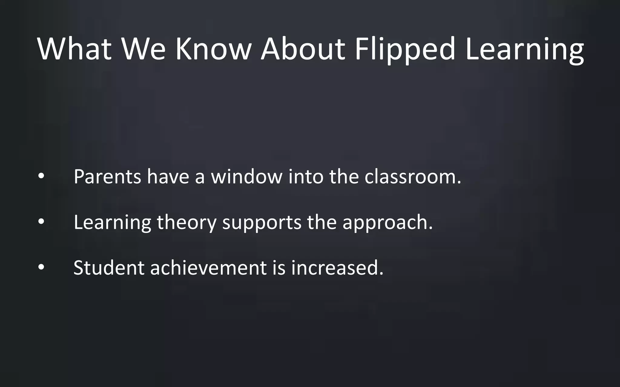 What We Know About Flipped Learning 
• Parents have a window into the classroom. 
• Learning theory supports the approach. 
• Student achievement is increased. 
 