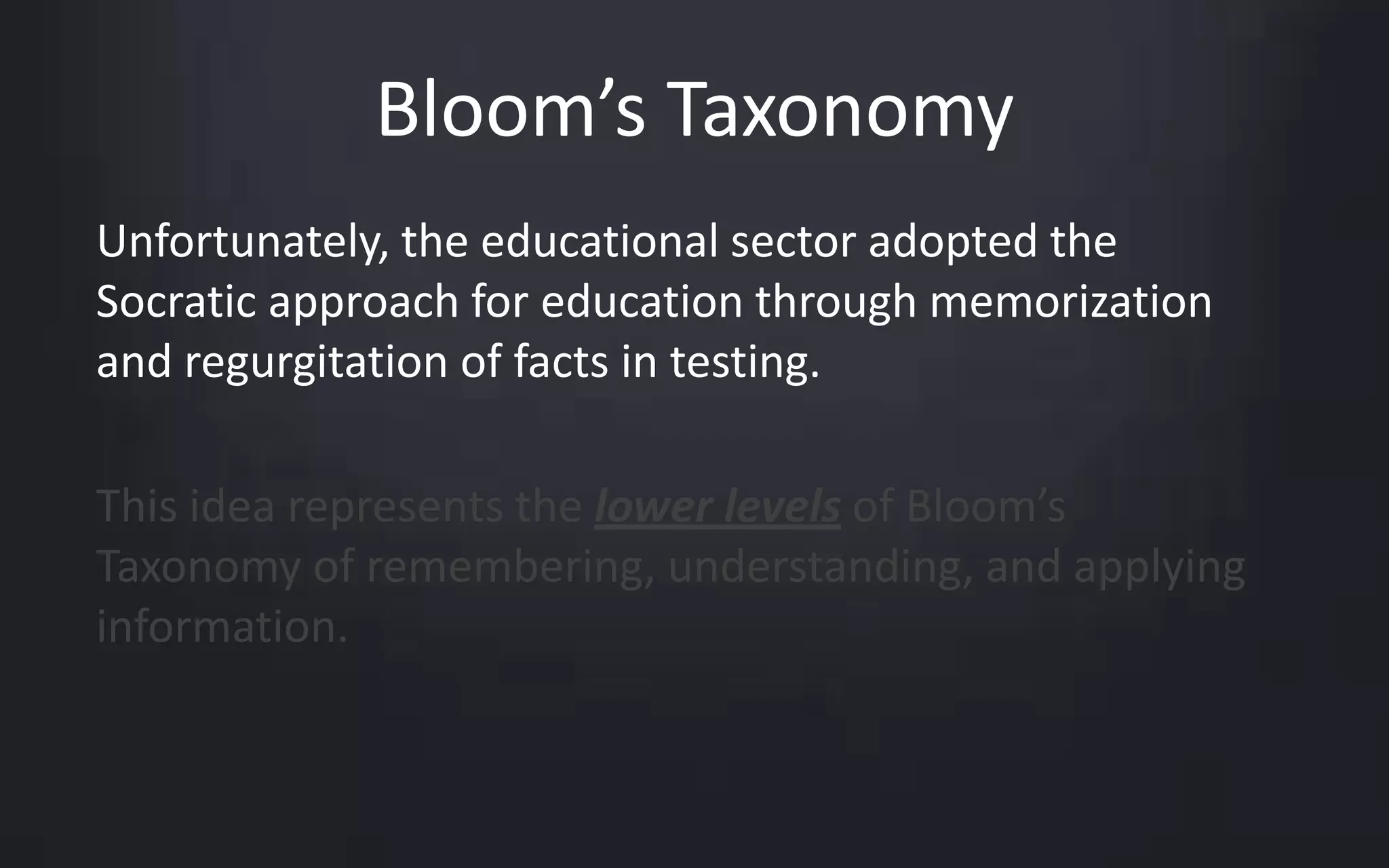 Bloom’s Taxonomy 
Unfortunately, the educational sector adopted the 
Socratic approach for education through memorization 
and regurgitation of facts in testing. 
This idea represents the lower levels of Bloom’s 
Taxonomy of remembering, understanding, and applying 
information. 
 