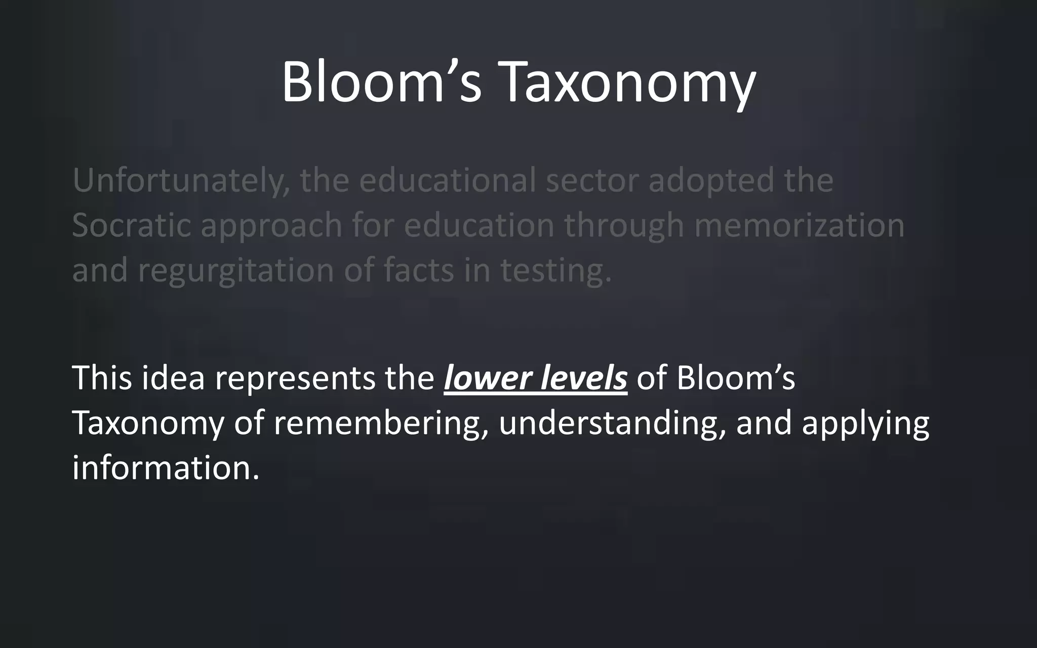 Bloom’s Taxonomy 
Unfortunately, the educational sector adopted the 
Socratic approach for education through memorization 
and regurgitation of facts in testing. 
This idea represents the lower levels of Bloom’s 
Taxonomy of remembering, understanding, and applying 
information. 
 