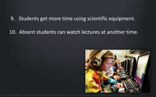 9. Students get more time using scientific equipment. 
10. Absent students can watch lectures at another time. 
http://www.takepart.com/sites/default/files/styles/landscape_main_image/public/computer%20class.jpg?itok=hnVnUCKU 
 