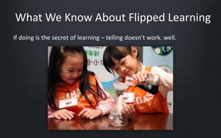 What We Know About Flipped Learning 
If doing is the secret of learning – telling doesn’t work. well. 
 