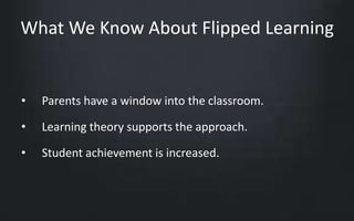 What We Know About Flipped Learning 
• Parents have a window into the classroom. 
• Learning theory supports the approach. 
• Student achievement is increased. 
 
