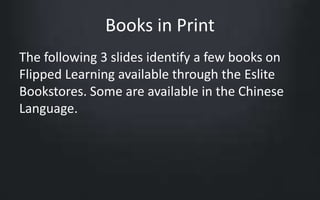 Books in Print 
The following 3 slides identify a few books on 
Flipped Learning available through the Eslite 
Bookstores. Some are available in the Chinese 
Language. 
 