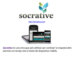Socrative és una eina que pot utilitzar per conèixer la resposta dels
alumnes en temps real a través de dispositius mòbils.
http://socrative.com
 